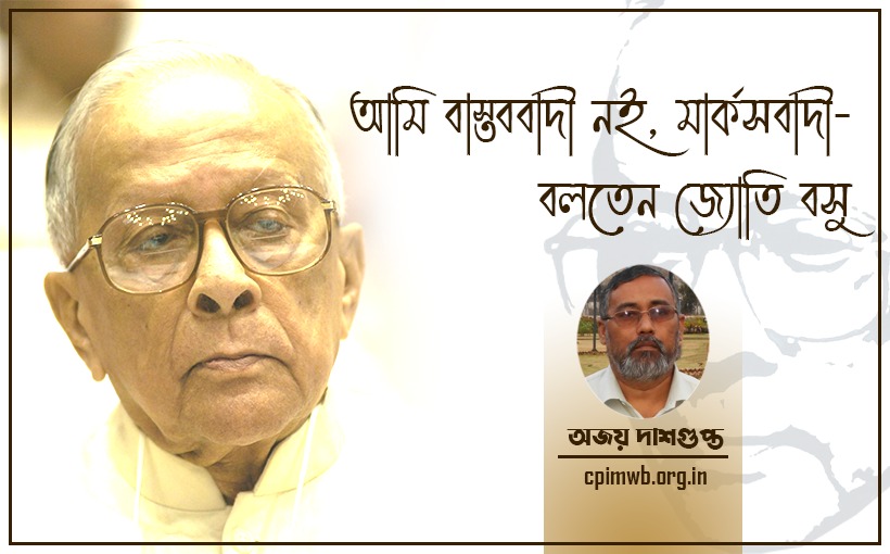 আমি 'বাস্তববাদী' নই, মার্কসবাদী, বলতেন জ্যোতি বসু - অজয় দাশগুপ্ত
